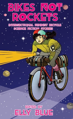 Bikes Not Rockets: Intersectional Feminist Bicycle Science Fiction Stories by Blue, Elly