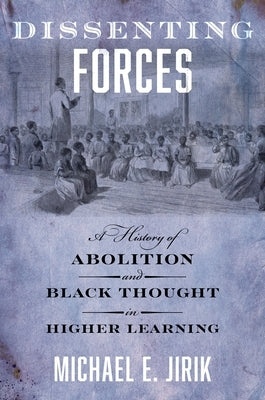 Dissenting Forces: A History of Abolition and Black Thought in Higher Learning by Jirik, Michael E.
