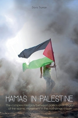 Hamas in Palestine The Complex Interplay Between Politics And Religion of The Islamic Movement in The Palestinian Cause by Truman, Davis