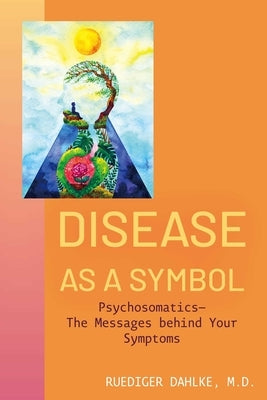 Disease as a Symbol: Psychosomatics - The Messages Behind Your Symptoms by Dahlke, Ruediger