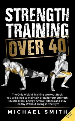 Strength Training Over 40: The Only Weight Training Workout Book You Will Need to Maintain or Build Your Strength, Muscle Mass, Energy, Overall F by Seaton, Nathalie