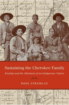 Sustaining the Cherokee Family: Kinship and the Allotment of an Indigenous Nation by Stremlau, Rose