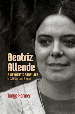 Beatriz Allende: A Revolutionary Life in Cold War Latin America by Harmer, Tanya