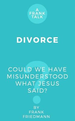 Divorce: Could We Have Misunderstood What Jesus Said? by Friedmann, Frank