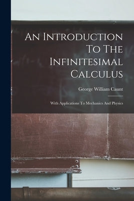 An Introduction To The Infinitesimal Calculus: With Applications To Mechanics And Physics by Caunt, George William