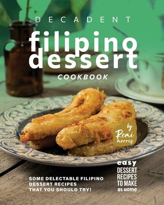 Decadent Filipino Dessert Cookbook: Some Delectable Filipino Dessert Recipes That You Should Try! by Morris, Remi