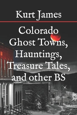 Colorado Ghost Towns, Hauntings, Treasure Tales, and other BS by James, Kurt