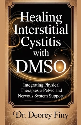 Healing Interstitial Cystitis with Dmso: Integrating Physical Therapies for Pelvic and Nervous System Support by Finy, Deorey