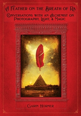 A Feather on the Breath of Ra: Conversations with an Alchemist on Photography, Light, and Magic by Horner, Garin R.