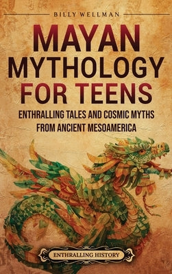 Mayan Mythology for Teens: Enthralling Tales and Cosmic Myths from Ancient Mesoamerica by Wellman, Billy