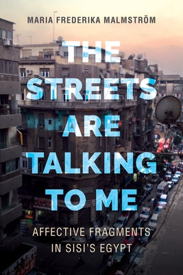 The Streets Are Talking to Me: Affective Fragments in Sisi's Egypt by Malmstr&#195;&#182;m, Maria Frederika