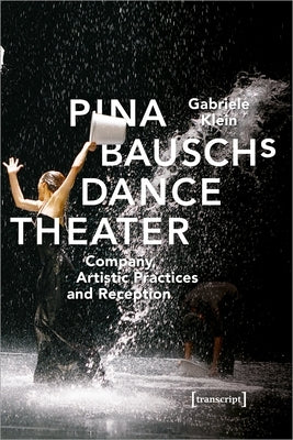 Pina Bausch's Dance Theater: Company, Artistic Practices, and Reception by Klein, Gabriele