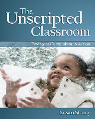 The Unscripted Classroom: Emergent Curriculum in Action by Stacey, Susan