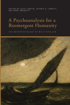 A Psychoanalysis for a Reemergent Humanity: The Metapsychology of Willy Apollon by Cantin, Lucie