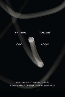 Waiting for the Cool Moon: Anti-Imperialist Struggles in the Heart of Japan's Empire by Matsumura, Wendy