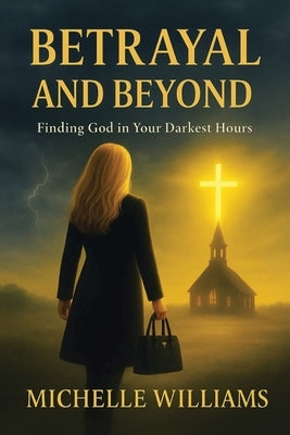 Betrayal and Beyond: Finding God in Your Darkest Hours by Williams, Michelle