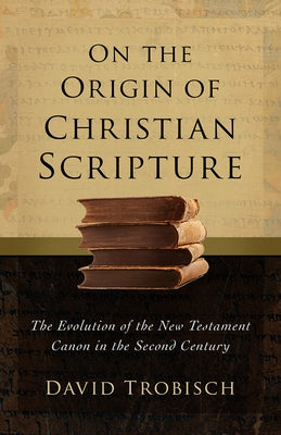 On the Origin of Christian Scripture: The Evolution of the New Testament Canon in the Second Century by Trobisch, David