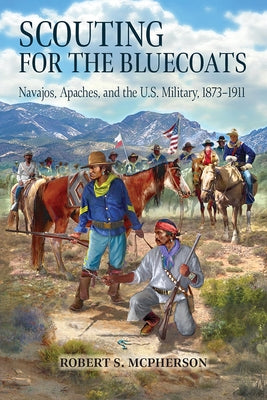 Scouting for the Bluecoats: Navajos, Apaches, and the U.S. Military, 1873-1911 by McPherson, Robert S.