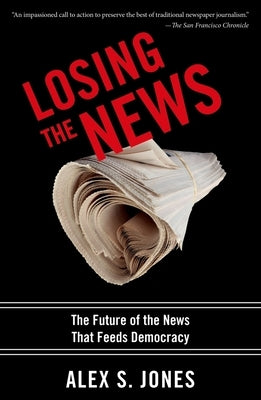 Losing the News: The Future of the News That Feeds Democracy by Jones, Alex