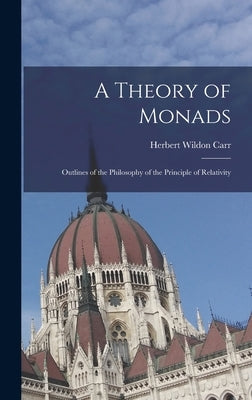 A Theory of Monads: Outlines of the Philosophy of the Principle of Relativity by Wildon, Carr Herbert