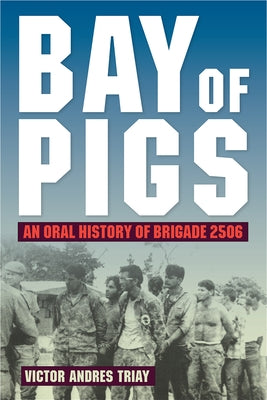 Bay of Pigs: An Oral History of Brigade 2506 by Triay, Victor Andres