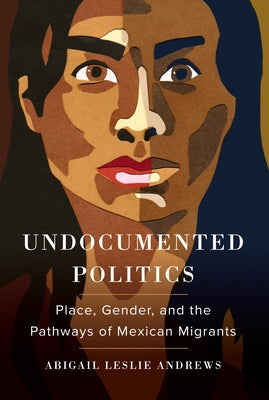 Undocumented Politics: Place, Gender, and the Pathways of Mexican Migrants by Andrews, Abigail Leslie