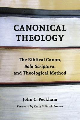 Canonical Theology: The Biblical Canon, Sola Scriptura, and Theological Method by Peckham, John