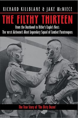 The Filthy Thirteen: From the Dustbowl to Hitler's Eagle's Nest - The 101st Airborne's Most Legendary Squad of Combat Paratroopers by Killblane, Richard