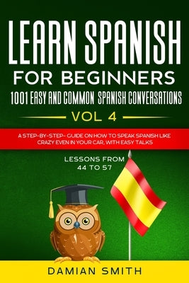 Learn Spanish For Beginner: 1001 EASY AND COMMON SPANISH CONVERSATIONS: -Vol 4- A step-by-step- guide on how to speak Spanish like crazy even in y by Smith, Damian