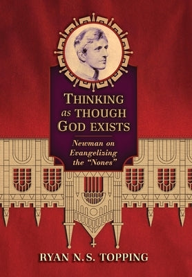 Thinking as Though God Exists: Newman on Evangelizing the "Nones" by Topping, Ryan N. S.