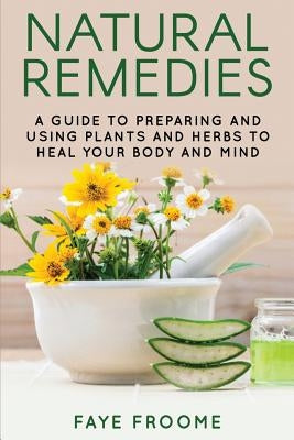 Natural Remedies: A Guide to Preparing and Using Plants & Herbs to Heal Your Body & Mind by Froome, Faye