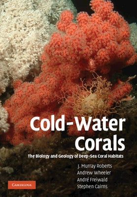 Cold-Water Corals: The Biology and Geology of Deep-Sea Coral Habitats by Roberts, J. Murray