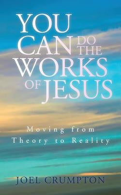 You Can Do the Works of Jesus: Moving from Theory to Reality by Crumpton, Joel