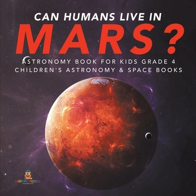 Can Humans Live in Mars? Astronomy Book for Kids Grade 4 Children's Astronomy & Space Books by Baby Professor