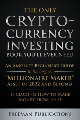 The Only Cryptocurrency Investing Book You'll Ever Need: An Absolute Beginner's Guide to the Biggest "Millionaire Maker" Asset of 2022 and Beyond - In by Publications, Freeman