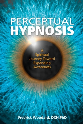 Perceptual Hypnosis: A Spiritual Journey Toward Expanding Awareness by Woodard, Fredrick