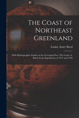 The Coast of Northeast Greenland: With Hydrographic Studies in the Greenland Sea. The Louise A. Boyd Arctic Expeditions of 1937 and 1938 by Boyd, Louise Arner 1887-1970