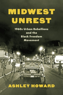 Midwest Unrest: 1960s Urban Rebellions and the Black Freedom Movement by Howard, Ashley