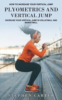 Plyometrics and Vertical Jump: How to Increase Your Vertical Jump (Increase Your Vertical Jump in Volleyball and Basketball) by Carter, Stephen