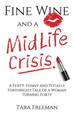 Fine Wine and a MidLife Crisis: A Feisty, Funny and Totally Forthright Tale of a Woman Turning Forty by Freeman, Tara