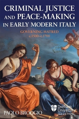 Criminal Justice and Peace-Making in Early Modern Italy: Governing Hatred, C.1500-C.1700 by Broggio, Paolo