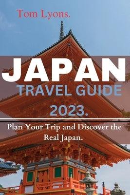 Japan Travel Guide 2023: Plan Your Trip and Discover the Real Japan. by Lyons, Tom
