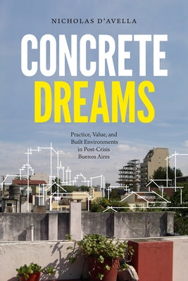 Concrete Dreams: Practice, Value, and Built Environments in Post-Crisis Buenos Aires by D'Avella, Nicholas