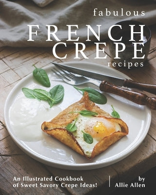 Fabulous French Crepe Recipes: An Illustrated Cookbook of Sweet Savory Crepe Ideas! by Allen, Allie