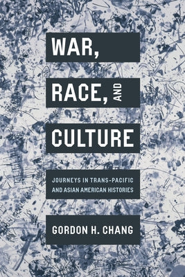 War, Race, and Culture: Journeys in Trans-Pacific and Asian American Histories by Chang, Gordon H.