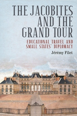 The Jacobites and the Grand Tour: Educational Travel and Small States' Diplomacy by Filet, JÃ©rÃ©my