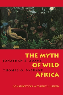 The Myth of Wild Africa: Conservation Without Illusion by Adams, Jonathan S.