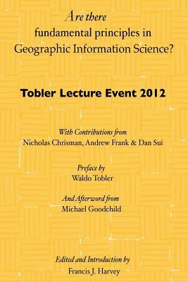 Are there fundamental principles in Geographic Information Science?: Tobler Lecture Event 2012 of the Association of American Geographers Geographic I by Tobler, Waldo