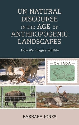 Un-Natural Discourse in the Age of Anthropogenic Landscapes: How We Imagine Wildlife by Jones, Barbara