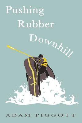Pushing Rubber Downhill: A journey to manhood via whitewater adventures by Piggott, Adam